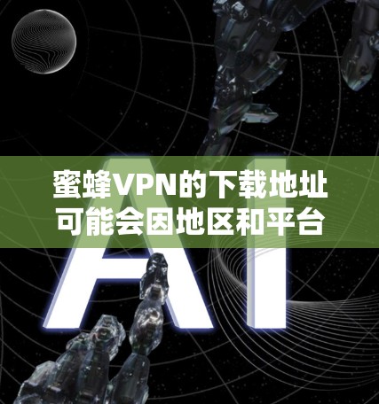 蜜蜂VPN的下载地址可能会因地区和平台的不同而有所变化。以下是一些可能的途径，但请确保从可信的来源获取信息，以避免下载到恶意软件或不安全的软件