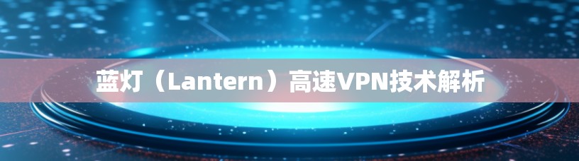 蓝灯(Lantern)高速VPN技术解析 蓝灯(Lantern)高速VPN技术解析