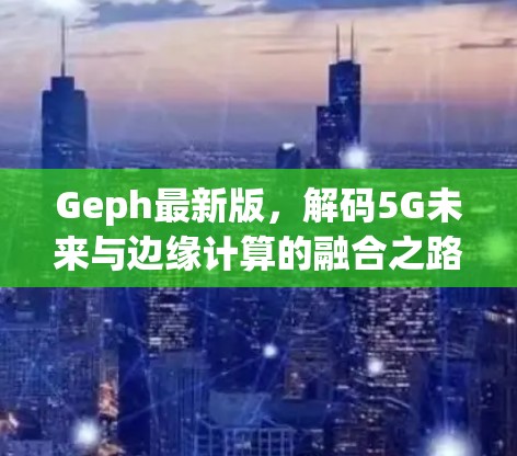 Geph最新版,解码5G未来与边缘计算的融合之路 Geph最新版,解码5G未来与边缘计算的融合之路