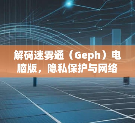 解码迷雾通(Geph)电脑版,隐私保护与网络安全的新解决方案 解码迷雾通(Geph)电脑版,隐私保护与网络安全的新解决方案