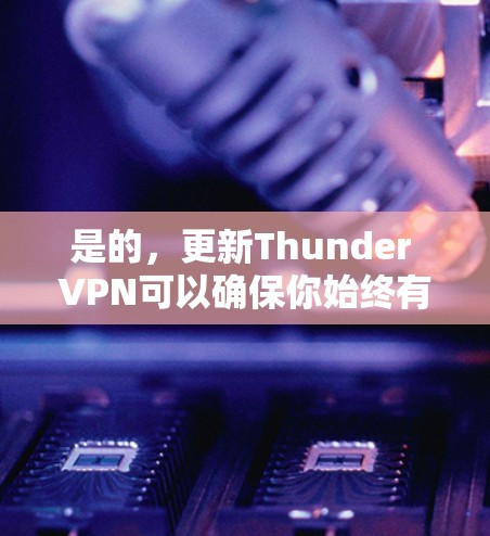 是的，更新Thunder VPN可以确保你始终有最新的功能和性能。你可以按照以下步骤进行更新
