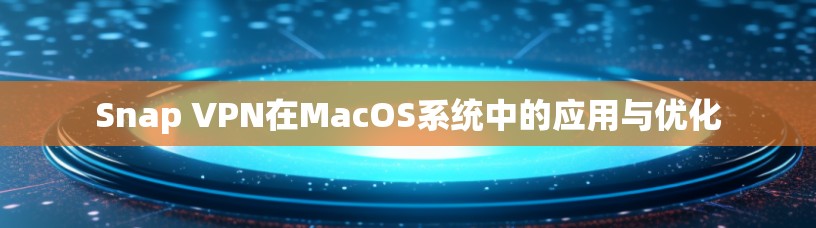 Snap VPN在MacOS系统中的应用与优化 Snap VPN在MacOS系统中的应用与优化