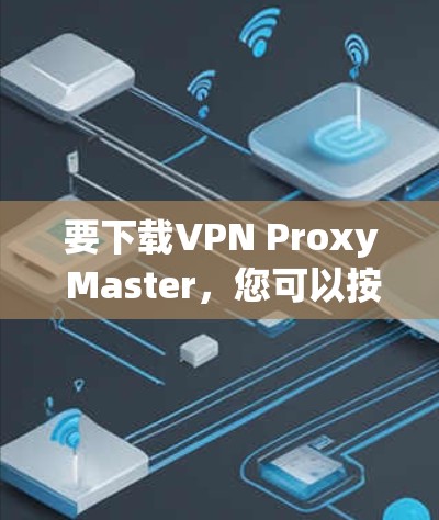 要下载VPN Proxy Master,您可以按照以下步骤操作 要下载VPN Proxy Master,您可以按照以下步骤操作