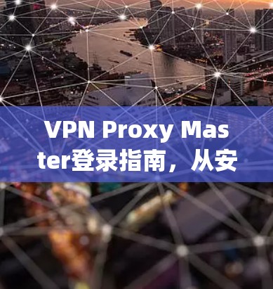 VPN Proxy Master登录指南，从安装到使用的全步骤解析