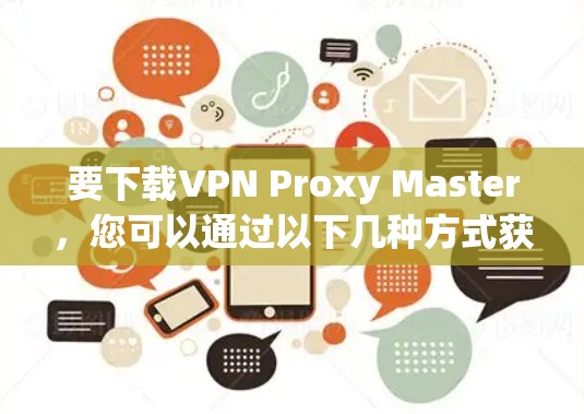 要下载VPN Proxy Master,您可以通过以下几种方式获取 要下载VPN Proxy Master,您可以通过以下几种方式获取