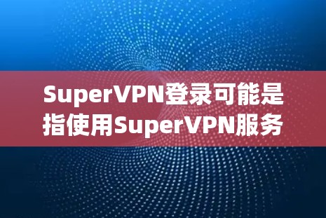 SuperVPN登录可能是指使用SuperVPN服务登录到其平台或应用程序。以下是一些可能的步骤和注意事项