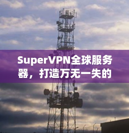 SuperVPN全球服务器,打造万无一失的网络连接解决方案 SuperVPN全球服务器,打造万无一失的网络连接解决方案