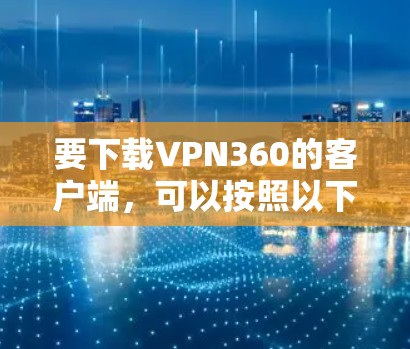 要下载VPN360的客户端,可以按照以下步骤操作 要下载VPN360的客户端,可以按照以下步骤操作
