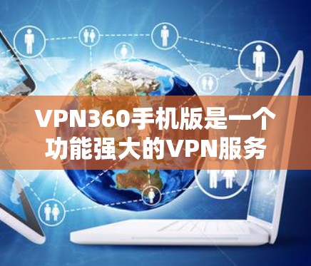 VPN360手机版是一个功能强大的VPN服务，适用于需要安全连接的用户。以下是对其的详细分析