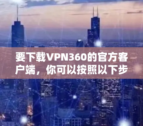 要下载VPN360的官方客户端，你可以按照以下步骤操作