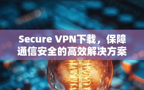 Secure VPN下载，保障通信安全的高效解决方案