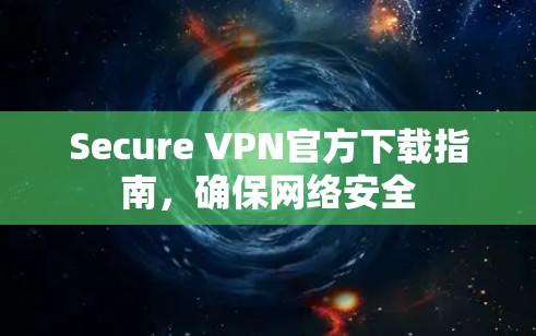 Secure VPN官方下载指南,确保网络安全 Secure VPN官方下载指南,确保网络安全