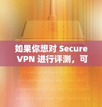 如果你想对 Secure VPN 进行评测,可以从以下几个方面入手,确保评测的全面性和客观性。以下是一些关键评测指标和步骤 如果你想对 Secure VPN 进行评测,可以从以下几个方面入手,确保评测的全面性和客观性。以下是一些关键评测指标和步骤