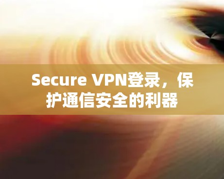 Secure VPN登录,保护通信安全的利器 Secure VPN登录,保护通信安全的利器