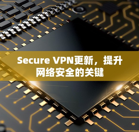 Secure VPN更新,提升网络安全的关键 Secure VPN更新,提升网络安全的关键