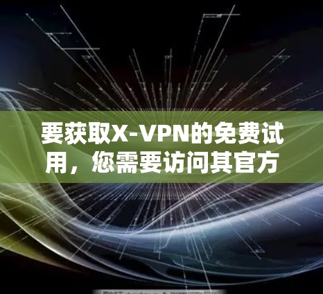 要获取X-VPN的免费试用,您需要访问其官方网站或相关营销渠道。以下是一些可能的步骤 要获取X-VPN的免费试用,您需要访问其官方网站或相关营销渠道。以下是一些可能的步骤