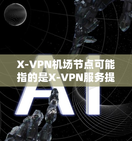 X-VPN机场节点可能指的是X-VPN服务提供的机场专属VPN节点,用于在机场环境中为用户提供高速、稳定的网络连接 X-VPN机场节点可能指的是X-VPN服务提供的机场专属VPN节点,用于在机场环境中为用户提供高速、稳定的网络连接