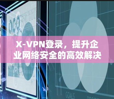 X-VPN登录,提升企业网络安全的高效解决方案 X-VPN登录,提升企业网络安全的高效解决方案