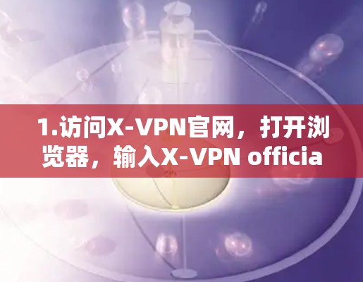 1.访问X-VPN官网,打开浏览器,输入X-VPN official website,找到其官方网站,通常会有下载按钮 1.访问X-VPN官网,打开浏览器,输入X-VPN official website,找到其官方网站,通常会有下载按钮