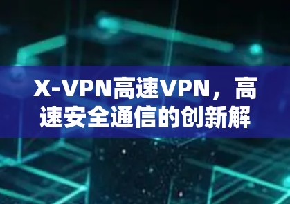 X-VPN高速VPN,高速安全通信的创新解决方案 X-VPN高速VPN,高速安全通信的创新解决方案