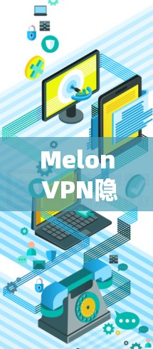 Melon VPN隐私防护与网络安全访问指南 Melon VPN隐私防护与网络安全访问指南