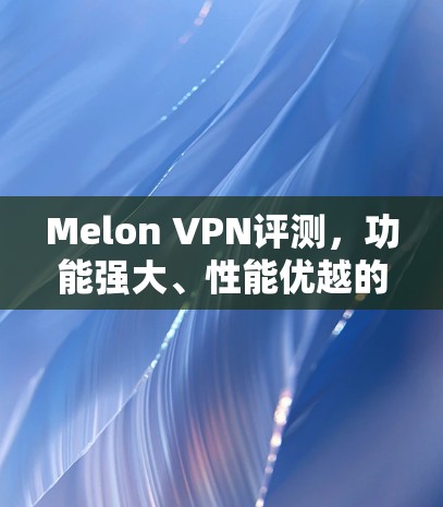 Melon VPN评测,功能强大、性能优越的VPN服务解析 Melon VPN评测,功能强大、性能优越的VPN服务解析