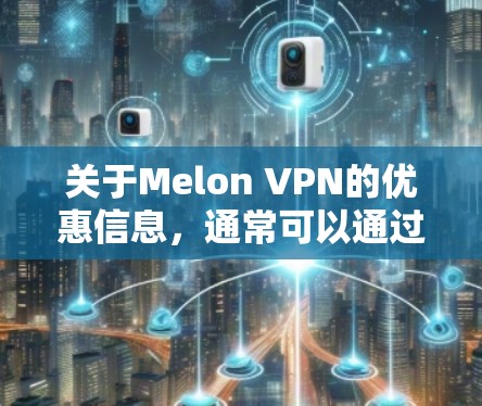 关于Melon VPN的优惠信息,通常可以通过以下途径获取 关于Melon VPN的优惠信息,通常可以通过以下途径获取