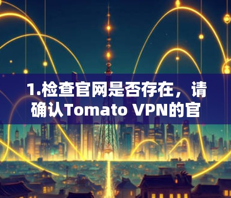 1.检查官网是否存在，请确认Tomato VPN的官网是否还在运营。这可能需要您直接访问其官方网站或通过搜索引擎查询