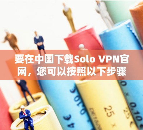要在中国下载Solo VPN官网，您可以按照以下步骤操作
