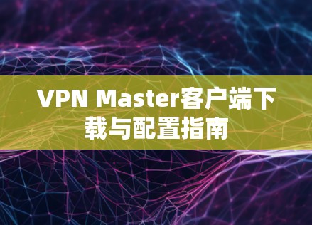 VPN Master客户端下载与配置指南 VPN Master客户端下载与配置指南