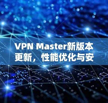 VPN Master新版本更新，性能优化与安全增强