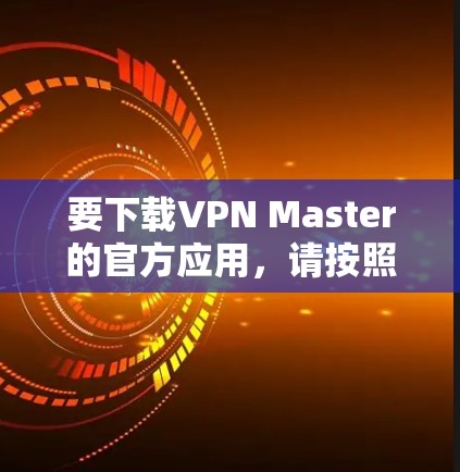 要下载VPN Master的官方应用，请按照以下步骤操作