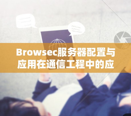 Browsec服务器配置与应用在通信工程中的应用 Browsec服务器配置与应用在通信工程中的应用