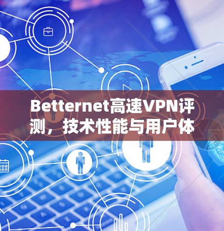 Betternet高速VPN评测,技术性能与用户体验全面分析