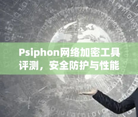 Psiphon网络加密工具评测,安全防护与性能评估