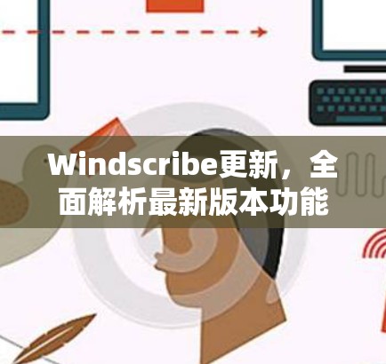 Windscribe更新,全面解析最新版本功能与改进