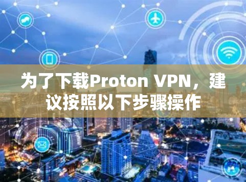 为了下载Proton VPN,建议按照以下步骤操作
