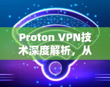 Proton VPN技术深度解析，从登录到安全