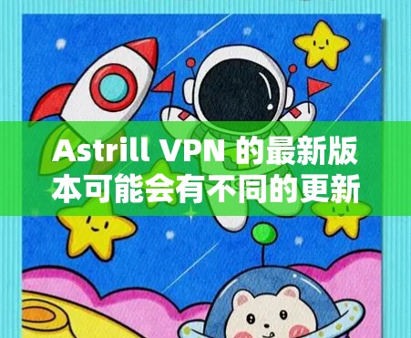 Astrill VPN 的最新版本可能会有不同的更新内容,包括性能改进、安全性增强、用户体验优化等。为了获取最准确的信息,请访问其官方网站或检查应用商店中的最新版本