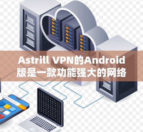 Astrill VPN的Android版是一款功能强大的网络安全应用,提供高效的隐私保护和安全连接服务。以下是关于Astrill VPN Android版的详细介绍