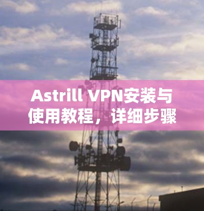 Astrill VPN安装与使用教程,详细步骤指南