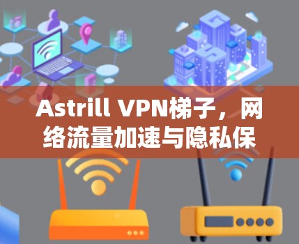 Astrill VPN梯子,网络流量加速与隐私保护的双重功能