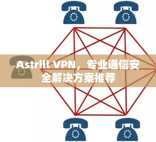 Astrill VPN,专业通信安全解决方案推荐