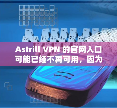 Astrill VPN 的官网入口可能已经不再可用,因为该服务可能已停止运营。由于各种原因,包括法律和合规问题,许多VPN服务会被迫暂停提供服务