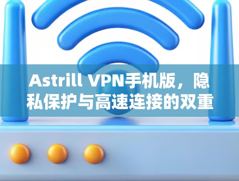 Astrill VPN手机版,隐私保护与高速连接的双重保障