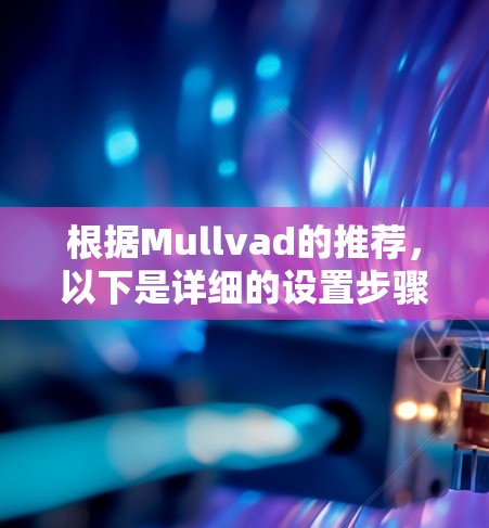 根据Mullvad的推荐，以下是详细的设置步骤和注意事项，帮助您顺利配置和使用Mullvad VPN