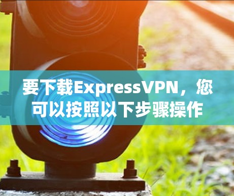 要下载ExpressVPN,您可以按照以下步骤操作
