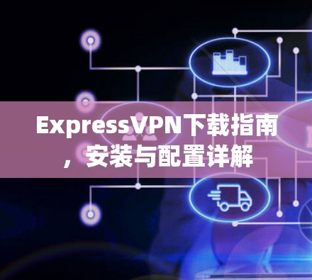 ExpressVPN下载指南,安装与配置详解