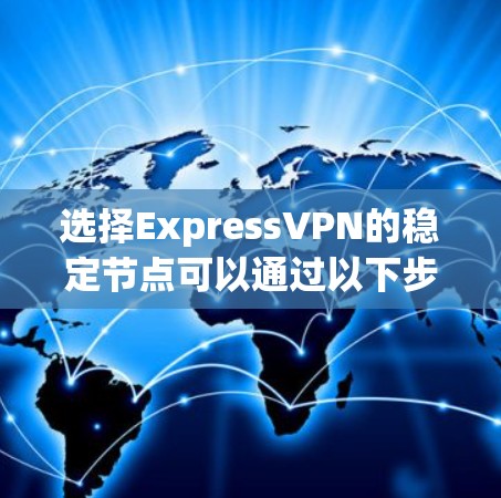 选择ExpressVPN的稳定节点可以通过以下步骤来实现