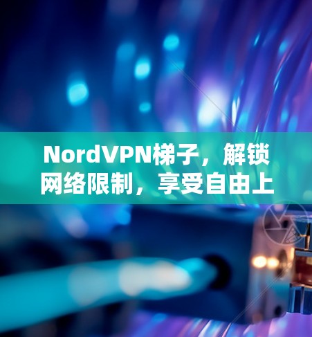 NordVPN梯子,解锁网络限制,享受自由上网 NordVPN梯子,解锁网络限制,享受自由上网